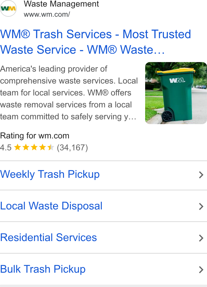 Waste Management ad on Google Ads: WM® Trash Services - Most Trusted Waste Service - WM® Waste... America's leading provider of comprehensive waste services. Local , team for local services. WM® offers waste removal services from a local team committed to safely serving y... Rating for wm.com A.5 kkk (34,167) Weekly Trash Pickup > Local Waste Disposal > Residential Services > Bulk Trash Pickup >