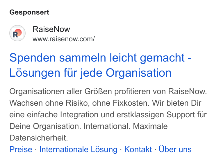 RaiseNow ad on Google Ads: Gesponsert Spenden sammeln leicht gemacht - Losungen fur jede Organisation Organisationen aller GréRen profitieren von Raise Now. Wachsen ohne Risiko, ohne Fixkosten. Wir bieten Dir eine einfache Integration und erstklassigen Support fur Deine Organisation. International. Maximale Datensicherheit. Preise « Internationale Lésung - Kontakt - Uber uns