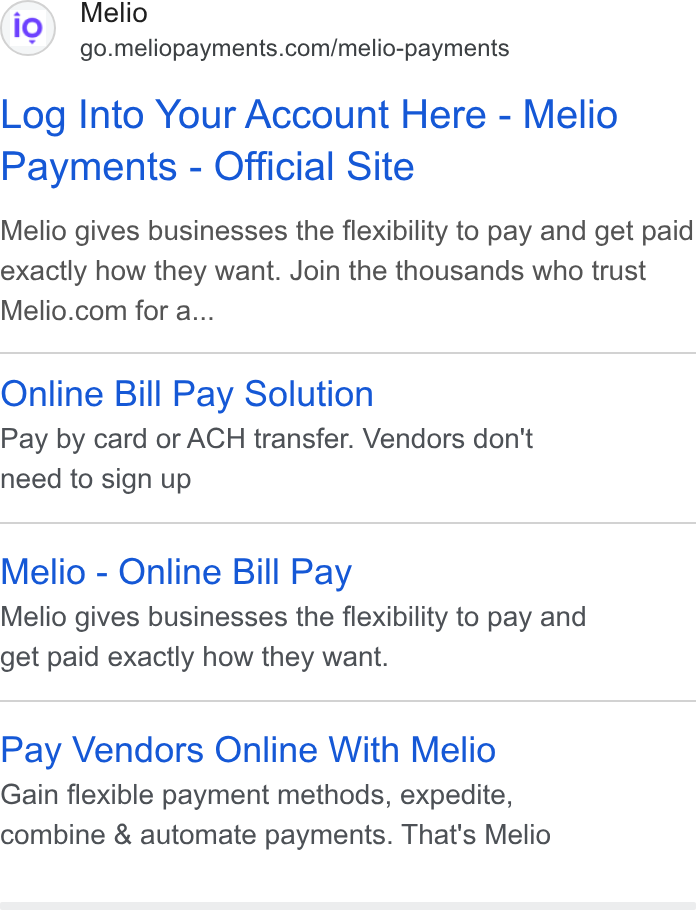 Melio ad on Google Ads: Log Into Your Account Here - Melio Payments - Official Site Melio gives businesses the flexibility to pay and get paid exactly how they want. Join the thousands who trust Melio.com for a... Online Bill Pay Solution Pay by card or ACH transfer. Vendors don't need to sign up Melio - Online Bill Pay Melio gives businesses the flexibility to pay and get paid exactly how they want. Pay Vendors Online With Melio Gain flexible payment methods, expedite, combine & automate payments. That's Melio
