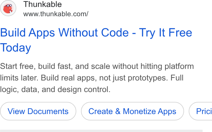 Thunkable ad on Google Ads: Build Apps Without Code - Try It Free Today Start free, build fast, and scale without hitting platform limits later. Build real apps, not just prototypes. Full logic, data, and design control. Create & Monetize Apps } ( Prici