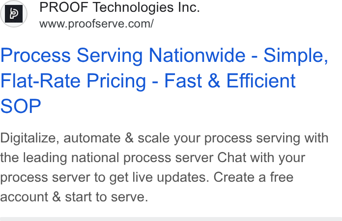 Proof ad on Google Ads: } PROOF Technologies Inc. 12 | www_proofserve. con ne Process Serving Nationwide - Simple, Flat-Rate Pricing - Fast & Efficient SOP Digitalize, automate & scale your process serving with the leading national process server Chat with your process server to get live updates. Create a free account & start to serve.