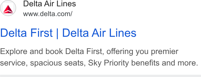 Delta Air Lines ad on Google Ads: Delta First | Delta Air Lines Explore and book Delta First, offering you premier service, spacious seats, Sky Priority benefits and more.