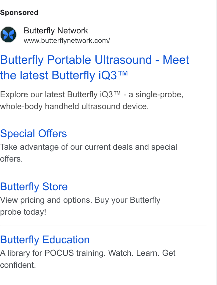 Butterfly Network ad on Google Ads: Butterfly Portable Ultrasound - Meet the latest Butterfly i Q3™ Explore our latest Butterfly i Q3™ - a single-probe, whole-body handheld ultrasound device. Special Offers Take advantage of our current deals and special offers. Butterfly Store View pricing and options. Buy your Butterfly probe today! Butterfly Education A library for POCUS training. Watch. Learn. Get confident.