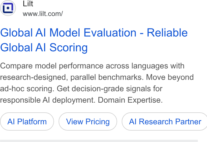 Lilt ad on Google Ads: Global Al Model Evaluation - Reliable Global Al Scoring Compare model performance across languages with research-designed, parallel benchmarks. Move beyond ad-hoc scoring. Get decision-grade signals for responsible Al deployment. Domain Expertise. Al Platform ( Al Research Partner