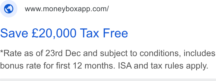 Moneybox ad on Google Ads: Save £20,000 Tax Free Rate as of 23rd Dec and subject to conditions, includes bonus rate for first 12 months. ISA and tax rules apply.