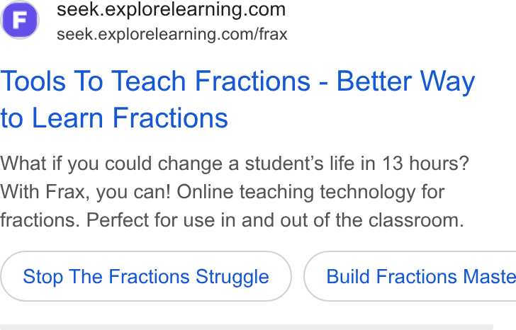 ExploreLearning ad on Google Ads: | seek.explorelearning.com/frax Tools To Teach Fractions - Better Way to Learn Fractions What if you could change a student's life in 13 hours? With Frax, you can! Online teaching technology for fractions. Perfect for use in and out of the classroom. Stop The Fractions Struggle } ( Build Fractions Maste