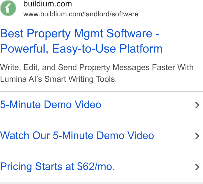 Buildium ad on Google Ads: www.buildium.com/landlord/software Best Property Mgmt Software - Powerful, Easy-to-Use Platform Write, Edit, and Send Property Messages Faster With Lumina Al’s Smart Writing Tools. 5-Minute Demo Video > Watch Our 5-Minute Demo Video > Pricing Starts at $62/mo. >