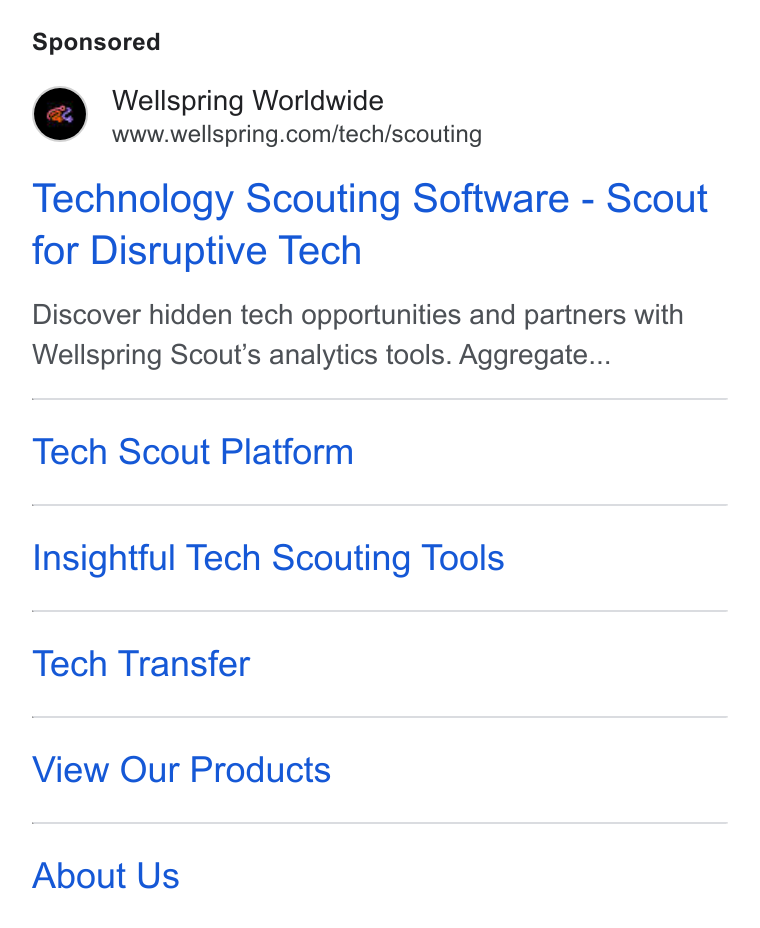 Wellspring Worldwide ad on Google Ads: Technology Scouting Software - Scout for Disruptive Tech Discover hidden tech opportunities and partners with Wellspring Scout’s analytics tools. Aggregate... Tech Scout Platform Insightful Tech Scouting Tools Tech Transfer View Our Products About Us