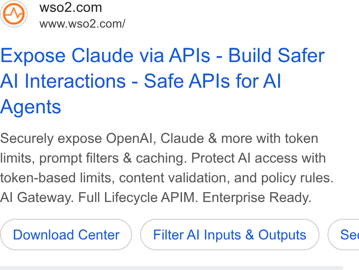 WSO2 ad on Google Ads: www.wso2.com/ Expose Claude via APIs - Build Safer Al Interactions - Safe APIs for Al Agents Securely expose Open Al, Claude & more with token limits, prompt filters & caching. Protect Al access with token-based limits, content validation, and policy rules. Al Gateway. Full Lifecycle APIM. Enterprise Ready. Download Center Filter Al Inputs & Outputs } ( Ser