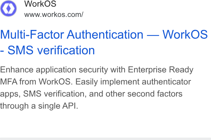 WorkOS ad on Google Ads: Multi-Factor Authentication — Work OS - SMS verification Enhance application security with Enterprise Ready MFA from Work OS. Easily implement authenticator apps, SMS verification, and other second factors through a single API.