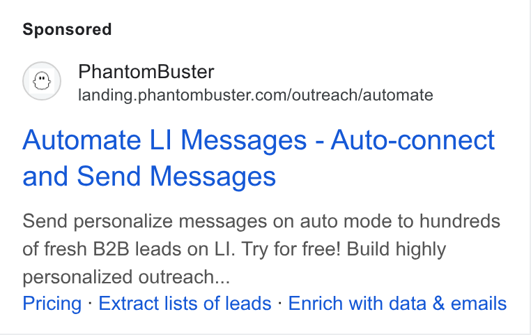 PhantomBuster ad on Google Ads: Automate LI Messages - Auto-connect and Send Messages Send personalize messages on auto mode to hundreds of fresh B2B leads on LI. Try for free! Build highly personalized outreach... Pricing - Extract lists of leads - Enrich with data & emails