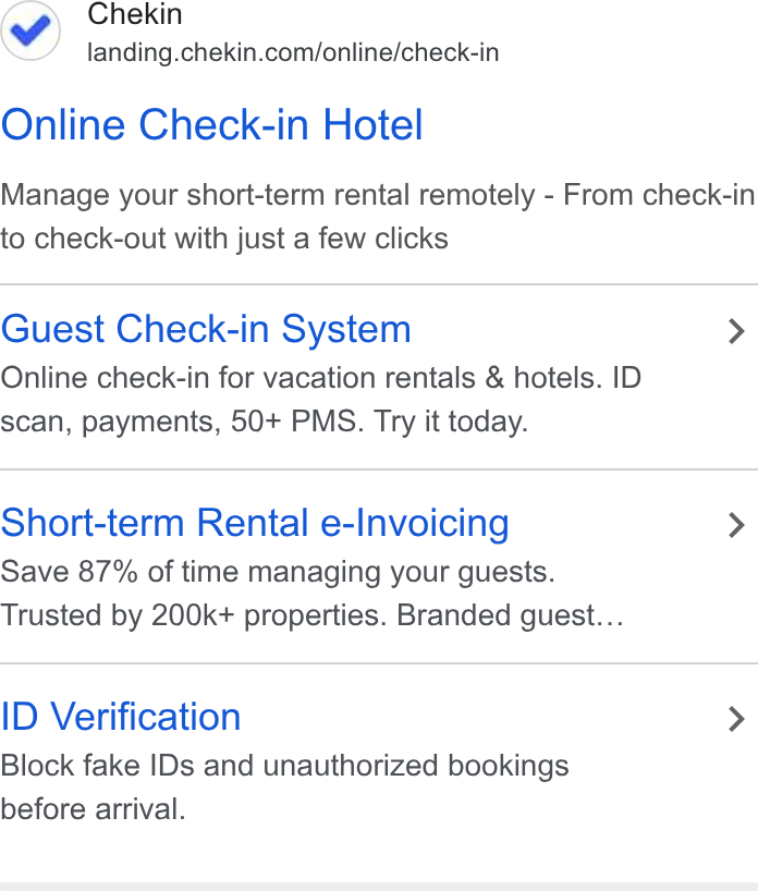Chekin ad on Google Ads: Online Check-in Hotel Manage your short-term rental remotely - From check-in to check-out with just a few clicks Guest Check-in System > Online check-in for vacation rentals & hotels. ID scan, payments, 50+ PMS. Try it today. Short-term Rental e-Invoicing > Save 87% of time managing your guests. Trusted by 200k+ properties. Branded guest... ID Verification > Block fake IDs and unauthorized bookings before arrival.