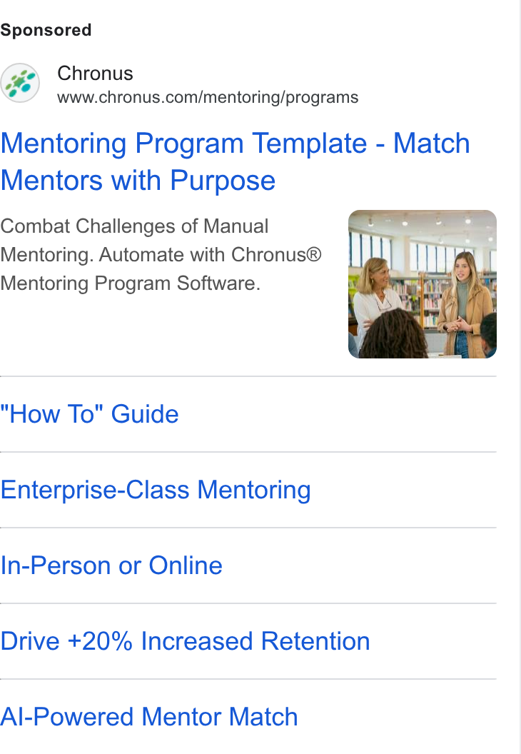 Chronus ad on Google Ads: Mentoring Program Template - Match Mentors with Purpose Combat Challenges of Manual Mentoring. Automate with Chronus® i Mentoring Program Software. How To" Guide Enterprise-Class Mentoring In-Person or Online Drive +20% Increased Retention Al-Powered Mentor Match