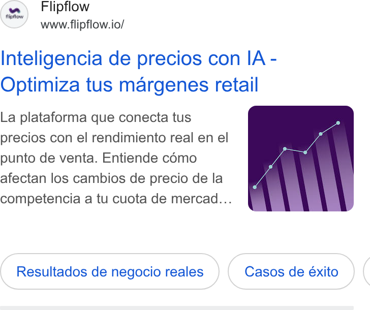 flipflow ad on Google Ads: Flipflow www.flipflow.io/ Inteligencia de precios con IA - Optimiza tus margenes retail La plataforma que conecta tus precios con el rendimiento real en el punto de venta. Entiende como afectan los cambios de precio de la competencia a tu cuota de mercad... Resultados de negocio reales (