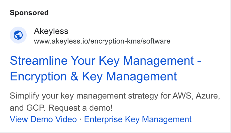 Akeyless Security ad on Google Ads: Akeyless www.akeyless.io/encryption-kms/software Streamline Your Key Management - Encryption & Key Management Simplify your key management strategy for AWS, Azure, and GCP. Request a demo! View Demo Video - Enterprise Key Management