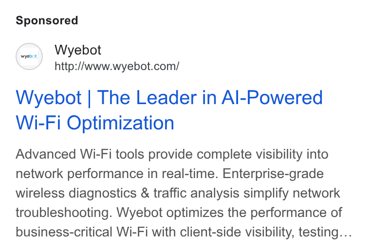 Wyebot ad on Google Ads: Wyebot | The Leader in Al-Powered Wi-Fi Optimization Advanced Wi-Fi tools provide complete visibility into network performance in real-time. Enterprise-grade wireless diagnostics & traffic analysis simplify network troubleshooting. Wyebot optimizes the performance of business-critical Wi-Fi with client-side visibility, testing...