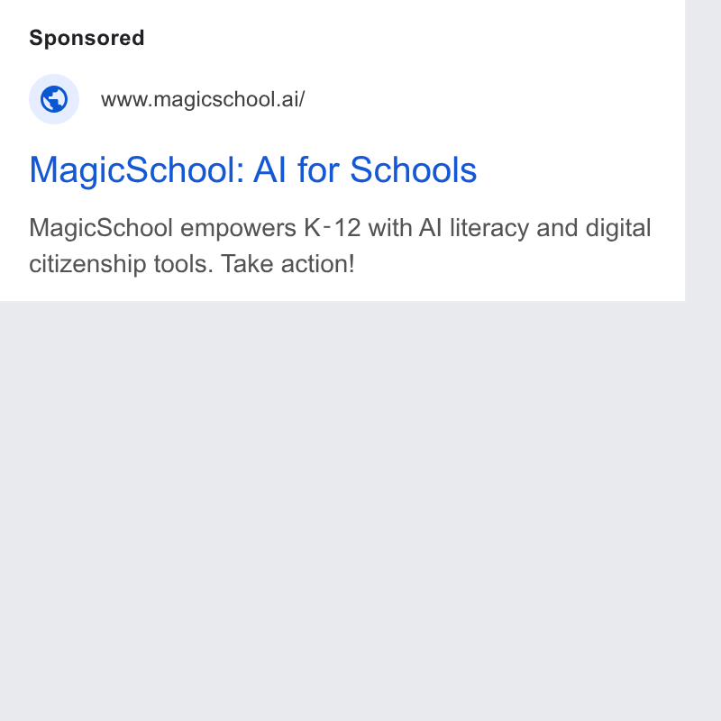 MagicSchool AI ad on Google Ads: www.magicschool.ai/ Magic School: Al for Schools Magic School empowers K-12 with Al literacy and digital citizenship tools. Take action!