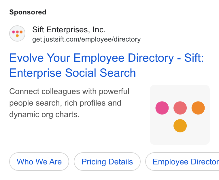 Sift ad on Google Ads: Evolve Your Employee Directory - Sift: Enterprise Social Search Connect colleagues with powerful people search, rich profiles and dynamic org charts. e ® e Who We Are Pricing Details } ( Employee Director
