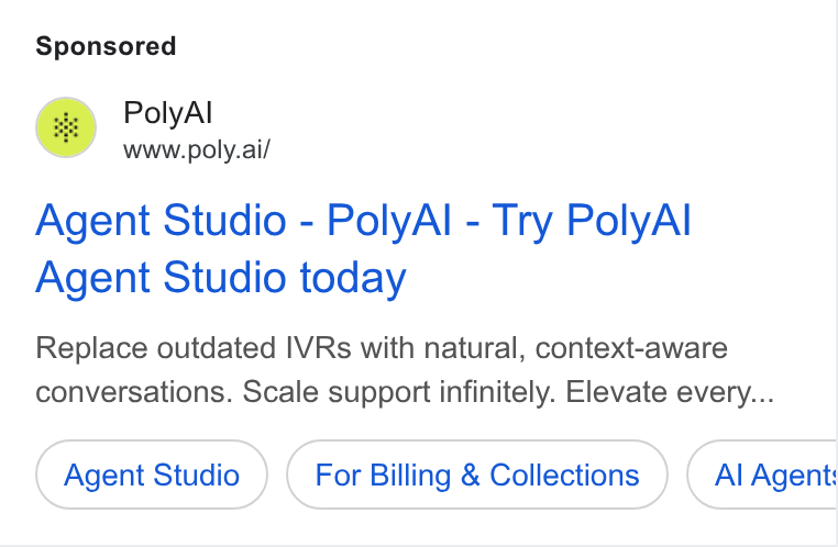PolyAI ad on Google Ads: Poly Al a www poly.ai Agent Studio - Poly Al - Try Poly Al Agent Studio today Replace outdated IVRs with natural, context-aware conversations. Scale support infinitely. Elevate every... Agent Studio For Billing & Collections