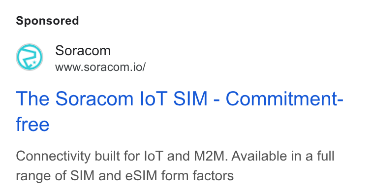 SORACOM ad on Google Ads: Soracom www.soracom.io/ The Soracom lo T SIM - Commitment- free Connectivity built for lo T and M2M. Available in a full range of SIM and e SIM form factors
