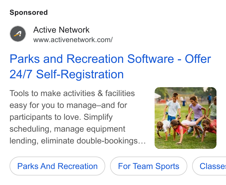 ACTIVE Network ad on Google Ads: Parks and Recreation Software - Offer 24/7 Self-Registration Tools to make activities & facilities easy for you to manage—and for participants to love. Simplify scheduling, manage equipment lending, eliminate double-bookings... Parks And Recreation For Team Sports ) ( Classe:
