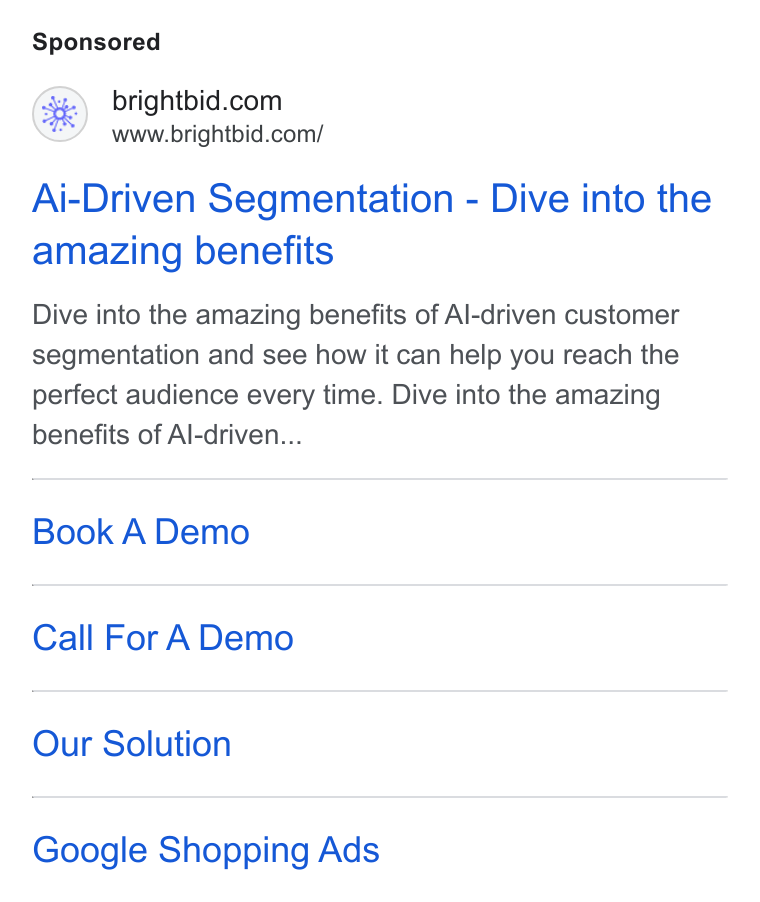 BrightBid ad on Google Ads: www.brightbid.com/ Ai-Driven Segmentation - Dive into the amazing benefits Dive into the amazing benefits of Al-driven customer segmentation and see how it can help you reach the perfect audience every time. Dive into the amazing benefits of Al-driven... Book A Demo Call For A Demo Our Solution Google Shopping Ads