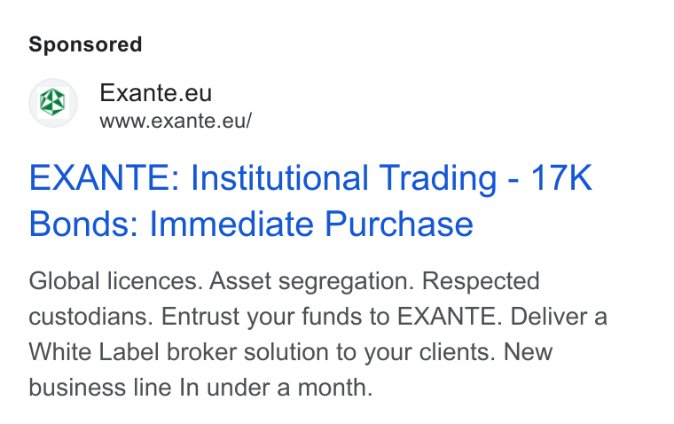 EXANTE ad on Google Ads: Exante.eu * owww.exante.eu/ EXANTE: Institutional Trading - 17K Bonds: Immediate Purchase Global licences. Asset segregation. Respected custodians. Entrust your funds to EXANTE. Deliver a White Label broker solution to your clients. New business line In under a month.