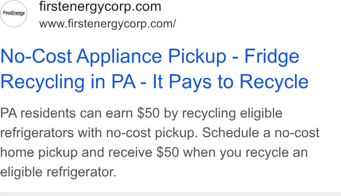 FirstEnergy ad on Google Ads: www.firstenergycorp.com/ No-Cost Appliance Pickup - Fridge Recycling in PA - It Pays to Recycle PA residents can earn $50 by recycling eligible refrigerators with no-cost pickup. Schedule a no-cost home pickup and receive $50 when you recycle an eligible refrigerator.