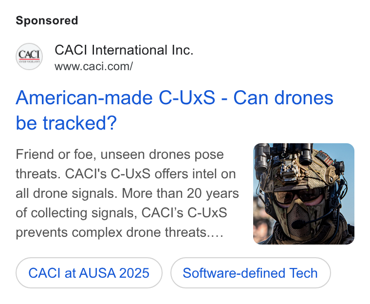 CACI International ad on Google Ads: American-made C-Ux S - Can drones be tracked? Friend or foe, unseen drones pose threats. CACI's C-Ux S offers intel on all drone signals. More than 20 years of collecting signals, CACI’s C-Ux S prevents complex drone threats.... CACI at AUSA 2025 Software-defined Tech