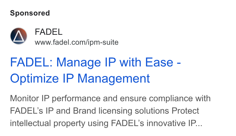 FADEL ad on Google Ads: FADEL: Manage IP with Ease - Optimize IP Management Monitor IP performance and ensure compliance with FADEL’s IP and Brand licensing solutions Protect intellectual property using FADEL’s innovative IP...