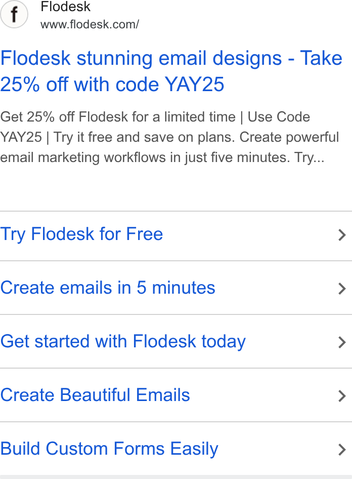 Flodesk ad on Google Ads: Flodesk stunning email designs - Take 25% off with code YAY25 Get 25% off Flodesk for a limited time | Use Code YAY25 | Try it free and save on plans. Create powerful email marketing workflows in just five minutes. Try... Try Flodesk for Free > Create emails in 5 minutes > Get started with Flodesk today > Create Beautiful Emails > Build Custom Forms Easily >
