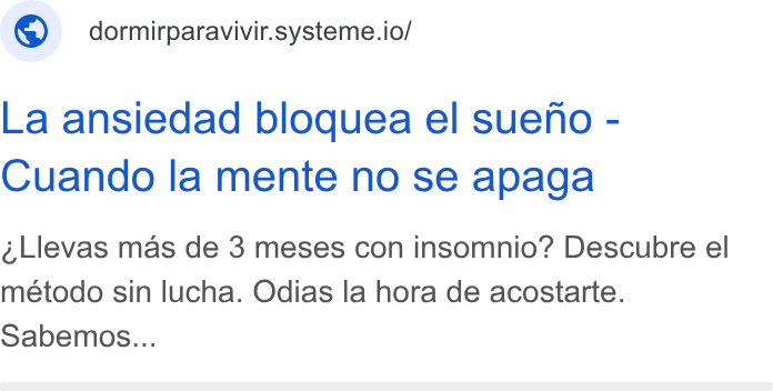 systeme.io ad on Google Ads: © dormirparavivir.systeme.io/ La ansiedad bloquea el sueno - Cuando la mente no se apaga Llevas mas de 3 meses con insomnio? Descubre el método sin lucha. Odias la hora de acostarte. Sabemos...