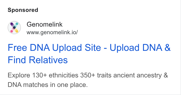 Genomelink ad on Google Ads: Genomelink www.genomelink.io/ Free DNA Upload Site - Upload DNA & Find Relatives Explore 130+ ethnicities 350+ traits ancient ancestry & DNA matches in one place.
