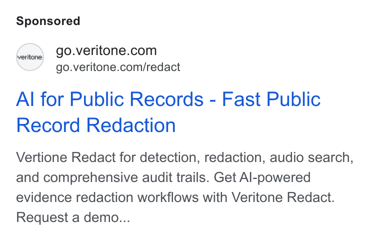 Veritone ad on Google Ads: go.veritone.com/redact Al for Public Records - Fast Public Record Redaction Vertione Redact for detection, redaction, audio search, and comprehensive audit trails. Get Al-powered evidence redaction workflows with Veritone Redact. Request a demo...