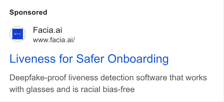 Facia ad on Google Ads: 4mm Facia.ai a www.facia.ai/ Liveness for Safer Onboarding Deepfake-proof liveness detection software that works with glasses and is racial bias-free