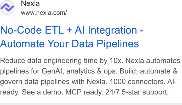 Nexla ad on Google Ads: No-Code ETL + Al Integration - Automate Your Data Pipelines Reduce data engineering time by 10x. Nexla automates pipelines for Gen Al, analytics & ops. Build, automate & govern data pipelines with Nexla. 1000 connectors. Al- ready. See a demo. MCP ready. 24/7 5-star support.