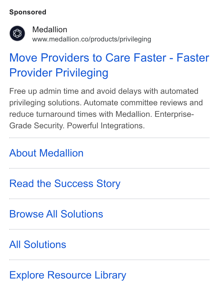 Medallion ad on Google Ads: Move Providers to Care Faster - Faster Provider Privileging Free up admin time and avoid delays with automated privileging solutions. Automate committee reviews and reduce turnaround times with Medallion. Enterprise- Grade Security. Powerful Integrations. About Medallion Read the Success Story Browse All Solutions All Solutions Explore Resource Library