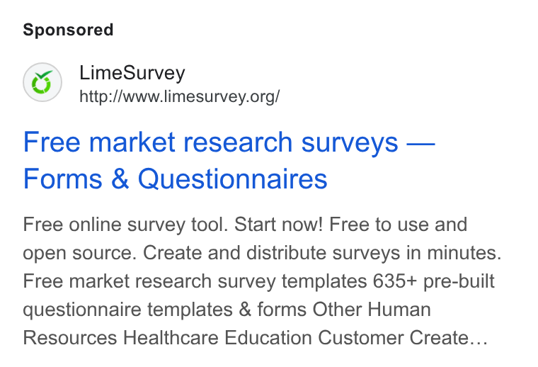 LimeSurvey ad on Google Ads: Free market research surveys — Forms & Questionnaires Free online survey tool. Start now! Free to use and open source. Create and distribute surveys in minutes. Free market research survey templates 635+ pre-built questionnaire templates & forms Other Human Resources Healthcare Education Customer Create...