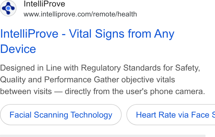 IntelliProve ad on Google Ads: Intelli Prove - Vital Signs from Any Device Designed in Line with Regulatory Standards for Safety, Quality and Performance Gather objective vitals between visits — directly from the user's phone camera. Facial Scanning Technology Heart Rate via Face ¢