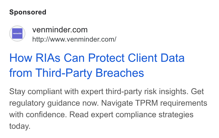 Venminder ad on Google Ads: http://www.venminder.com/ How RIAs Can Protect Client Data from Third-Party Breaches Stay compliant with expert third-party risk insights. Get regulatory guidance now. Navigate TPRM requirements with confidence. Read expert compliance strategies today.