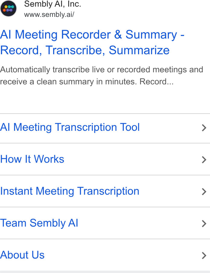 Sembly AI ad on Google Ads: Sembly Al, Inc. www.sembly.ai/ Al Meeting Recorder & Summary - Record, Transcribe, Summarize Automatically transcribe live or recorded meetings and receive a clean summary in minutes. Record... Al Meeting Transcription Tool > How It Works > Instant Meeting Transcription > Team Sembly Al > About Us >