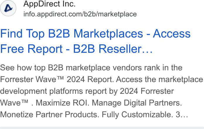 AppDirect ad on Google Ads: Find Top B2B Marketplaces - Access Free Report - B2B Reseller... See how top B2B marketplace vendors rank in the Forrester Wave™ 2024 Report. Access the marketplace development platforms report by 2024 Forrester Wave™ . Maximize ROI. Manage Digital Partners. Monetize Partner Products. Fully Customizable. 3...