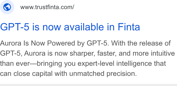 Finta ad on Google Ads: GPT-5 is now available in Finta Aurora Is Now Powered by GPT-5. With the release of GPT-5, Aurora is now sharper, faster, and more intuitive than ever—bringing you expert-level intelligence that can close capital with unmatched precision.