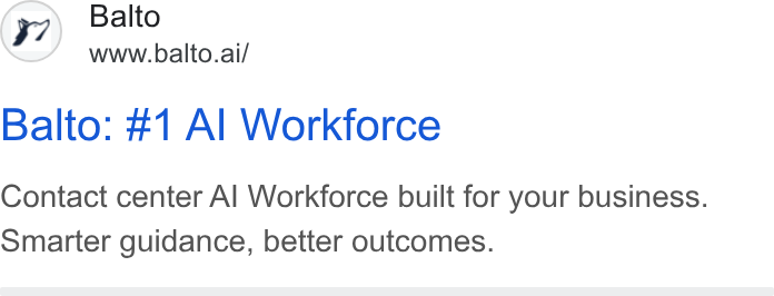 Balto ad on Google Ads: Balto www.balto.ai/ Balto: #1 Al Workforce Contact center Al Workforce built for your business. Smarter guidance, better outcomes.