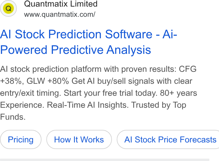 Quantmatix ad on Google Ads: Al Stock Prediction Software - Ai- Powered Predictive Analysis Al stock prediction platform with proven results: CFG +38%, GLW +80% Get Al buy/sell signals with clear entry/exit timing. Start your free trial today. 80+ years Experience. Real-Time Al Insights. Trusted by Top Funds. How It Works } ( Al Stock Price Forecasts