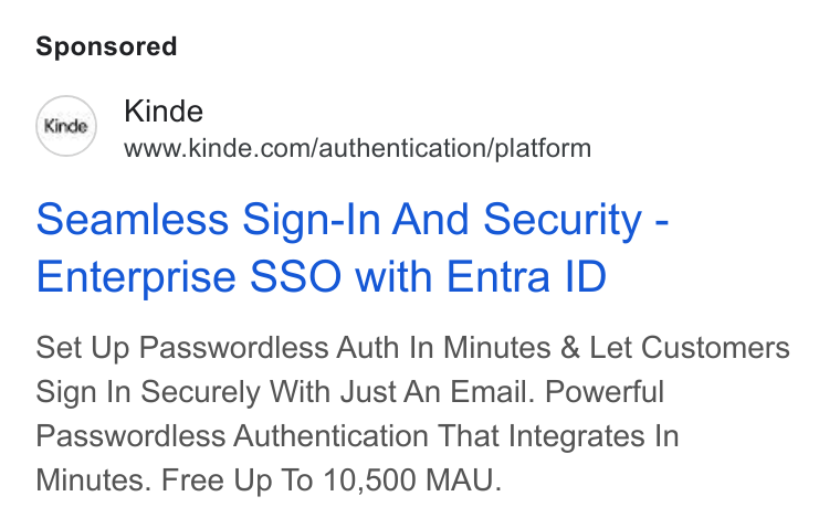 Kinde ad on Google Ads: Seamless Sign-In And Security - Enterprise SSO with Entra ID Set Up Passwordless Auth In Minutes & Let Customers Sign In Securely With Just An Email. Powerful Passwordless Authentication That Integrates In Minutes. Free Up To 10,500 MAU.