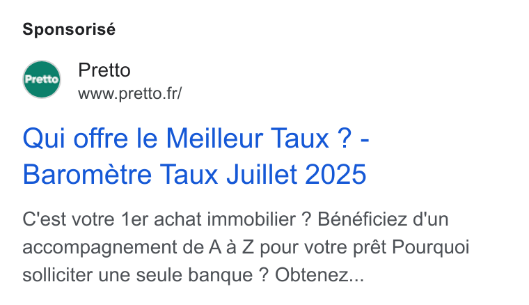 Pretto ad on Google Ads: Sponsorisé Pretto Qui offre le Meilleur Taux ? - Barometre Taux Juillet 2025 C'est votre 1er achat immobilier ? Bénéficiez d'un accompagnement de A a Z pour votre prét Pourquoi solliciter une seule banque ? Obtenez...