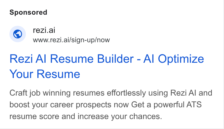 Rezi ad on Google Ads: © rezi.ai www.rezi.ai/sign-up/now Rezi Al Resume Builder - Al Optimize Your Resume Craft job winning resumes effortlessly using Rezi Al and boost your career prospects now Get a powerful ATS resume score and increase your chances.