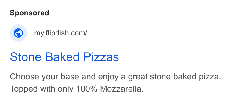 Flipdish ad on Google Ads: Stone Baked Pizzas Choose your base and enjoy a great stone baked pizza. Topped with only 100% Mozzarella.