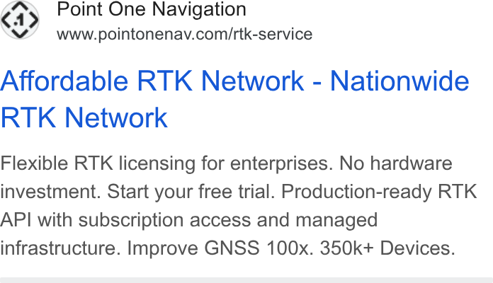 Point One Navigation ad on Google Ads: Affordable RTK Network - Nationwide RTK Network Flexible RTK licensing for enterprises. No hardware investment. Start your free trial. Production-ready RTK API with subscription access and managed infrastructure. Improve GNSS 100x. 350k+ Devices.